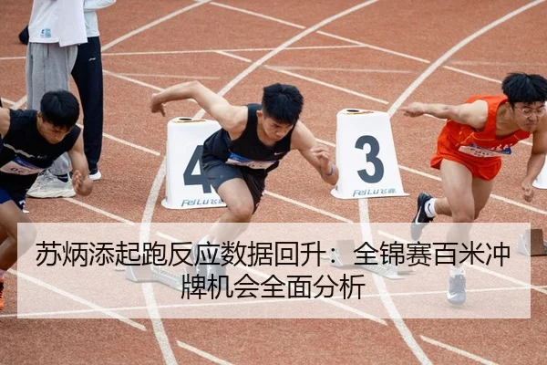 苏炳添起跑反应数据回升:全锦赛百米冲牌机会全面分析